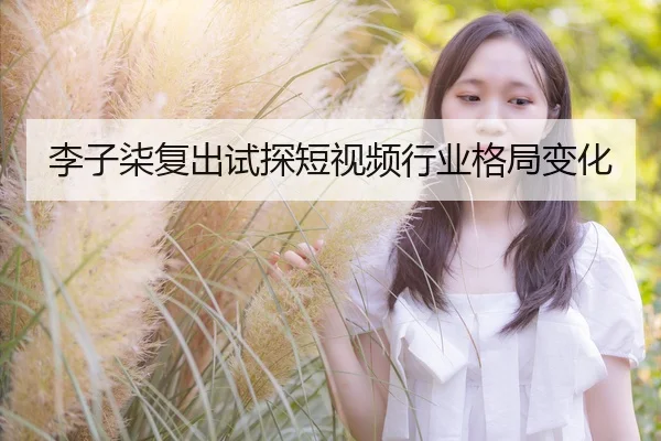 李子柒复出试探短视频行业格局变化