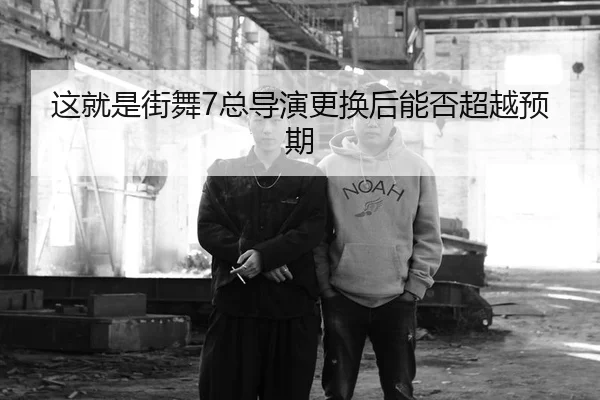 这就是街舞7总导演更换后能否超越预期